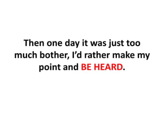 Then one day it was just too much bother, I’d rather make my point and BE HEARD.,[object Object]