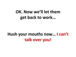 OK. Now we’ll let them get back to work…Hush your mouths now… I can’t talk over you!,[object Object]