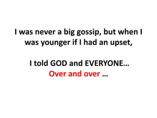 I was never a big gossip, but when I was younger if I had an upset, I told GOD and EVERYONE…Over and over …,[object Object]