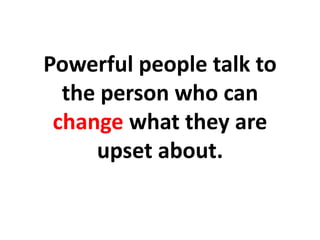 Powerful people talk to the person who can change what they are upset about.,[object Object]