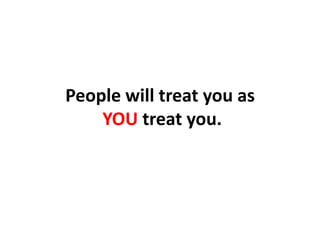 People will treat you asYOU treat you.,[object Object]