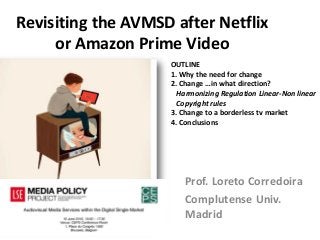 Revisiting the AVMSD after Netflix
or Amazon Prime Video
Prof. Loreto Corredoira
Complutense Univ.
Madrid
OUTLINE
1. Why the need for change
2. Change …in what direction?
Harmonizing Regulation Linear-Non linear
Copyright rules
3. Change to a borderless tv market
4. Conclusions
 