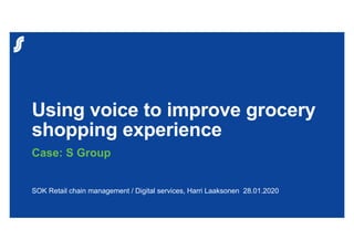 Using voice to improve grocery
shopping experience
Case: S Group
SOK Retail chain management / Digital services, Harri Laaksonen 28.01.2020
 