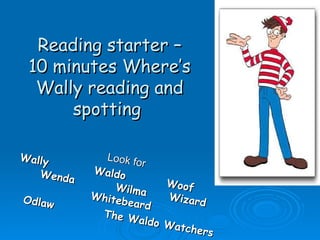 Reading starter –
 10 minutes Where’s
  Wally reading and
      spotting

Wally        Look fo
                    r
   Wenda   Waldo
               Wilma    Woof
Odlaw      White         Wizar
                beard         d
            The W
                   aldo W
                         atcher
                                s
 