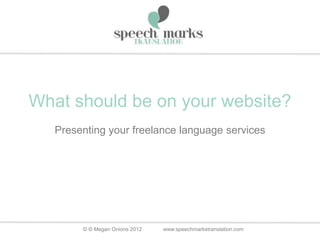 What should be on your website?
   Presenting your freelance language services




        © © Megan Onions 2012   www.speechmarkstranslation.com
 