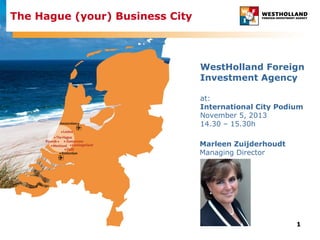 The Hague (your) Business City

WestHolland Foreign
Investment Agency
at:
International City Podium
November 5, 2013
14.30 – 15.30h
Marleen Zuijderhoudt
Managing Director

1

 