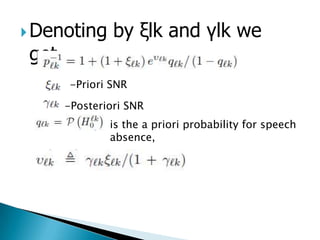  Denoting       by ξlk and γlk we
 get,
         -Priori SNR
        -Posteriori SNR
                is the a priori probability for speech
                absence,
 