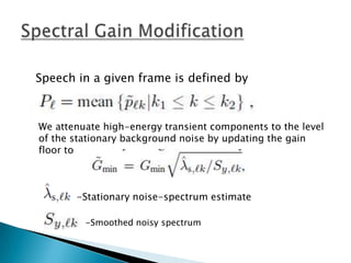Speech in a given frame is defined by



We attenuate high-energy transient components to the level
of the stationary background noise by updating the gain
floor to



       -Stationary noise-spectrum estimate

         -Smoothed noisy spectrum
 