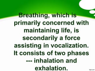 Breathing, which is
primarily concerned with
    maintaining life, is
    secondarily a force
assisting in vocalization.
It consists of two phases
     --- inhalation and
          exhalation.
 