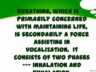 Breathing, which is
primarily concerned
with maintaining life,
is secondarily a force
assisting in
vocalization. It
consists of two phases
--- inhalation and
 