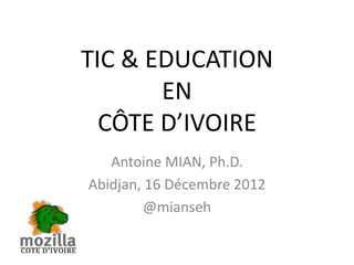 TIC & EDUCATION
       EN
  CÔTE D’IVOIRE
   Antoine MIAN, Ph.D.
Abidjan, 16 Décembre 2012
        @mianseh
 