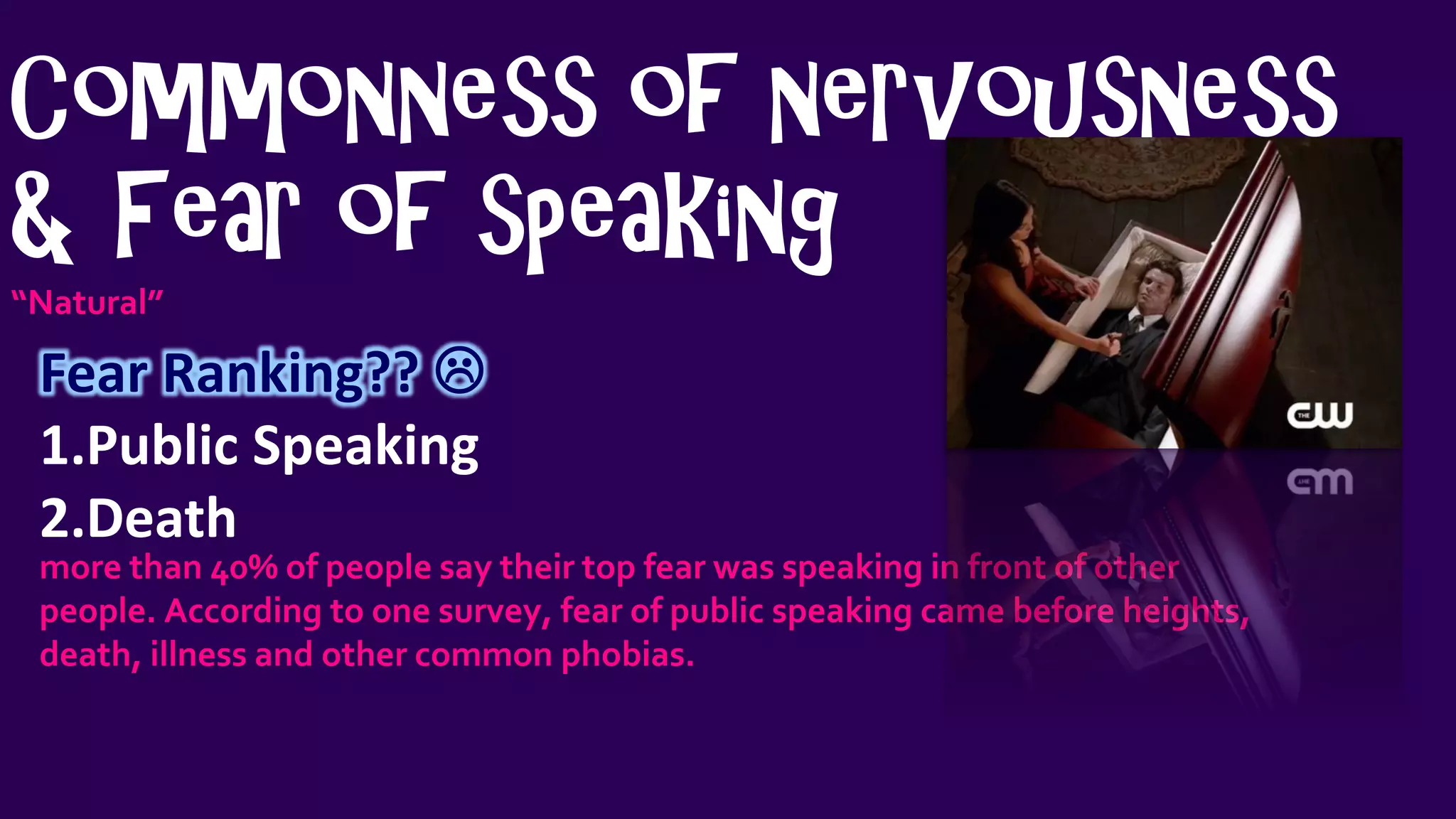 Commonness of nervousness
& Fear of speaking
“Natural”
Fear Ranking?? 
1.Public Speaking
2.Death
more than 40% of people say their top fear was speaking in front of other
people. According to one survey, fear of public speaking came before heights,
death, illness and other common phobias.
 
