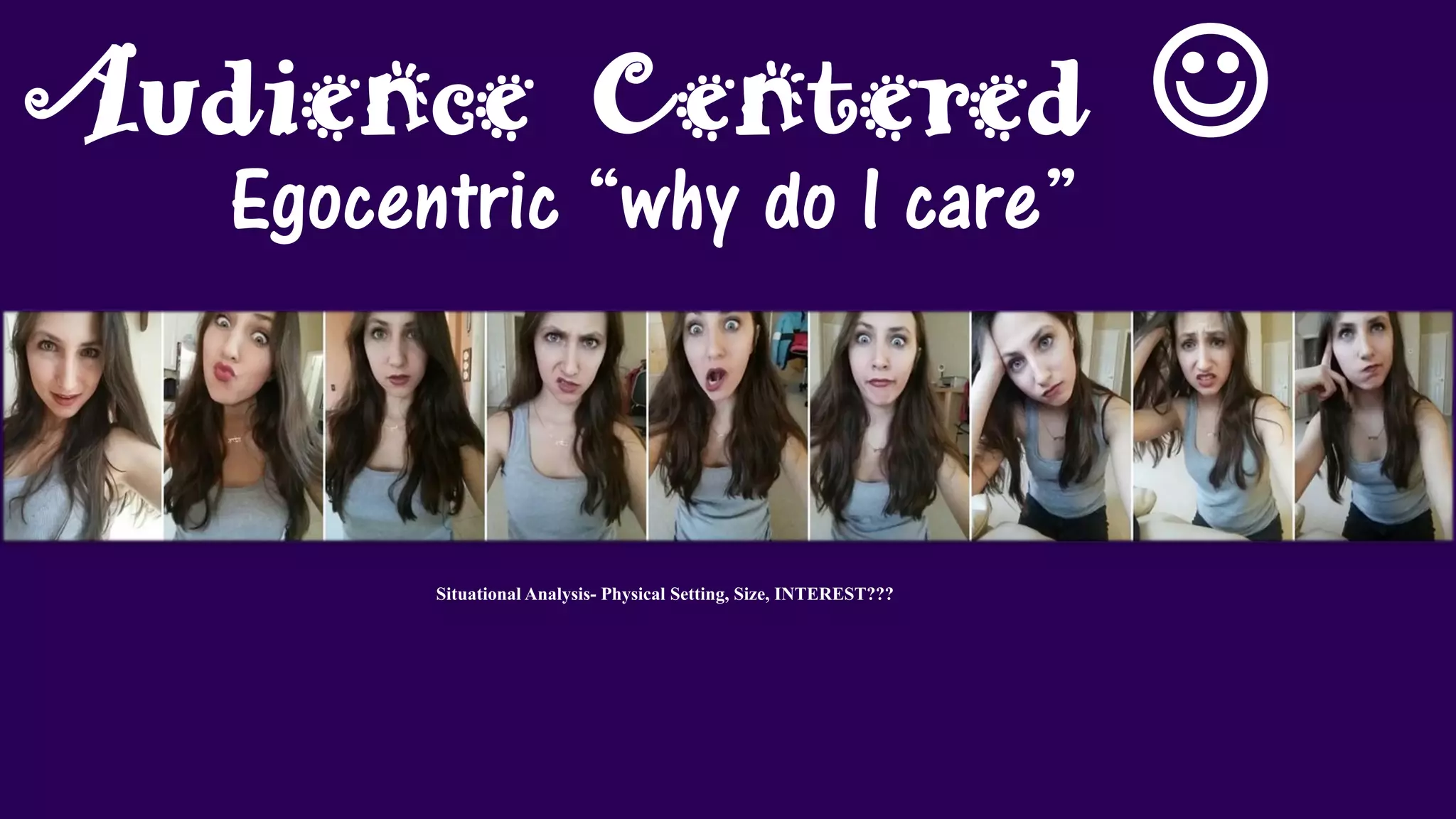 Audience Centered 
Egocentric “why do I care”
Situational Analysis- Physical Setting, Size, INTEREST???
 