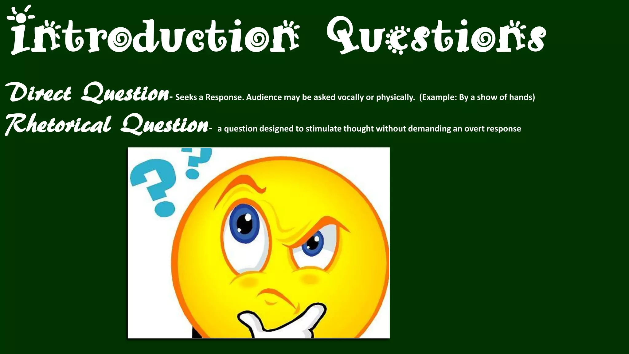 Direct Question- Seeks a Response. Audience may be asked vocally or physically. (Example: By a show of hands)
Rhetorical Question- a question designed to stimulate thought without demanding an overt response
Introduction Questions
 