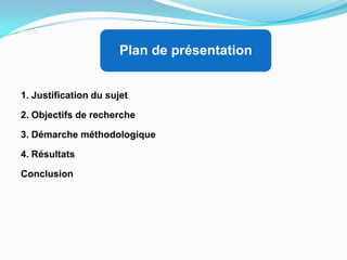 Plan de présentation
1. Justification du sujet
2. Objectifs de recherche
3. Démarche méthodologique
4. Résultats
Conclusion
 