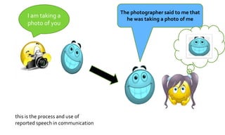 I am taking a
photo of you
The photographer said to me that
he was taking a photo of me
this is the process and use of
reported speech in communication
 