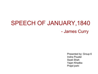 SPEECH OF JANUARY,1840
- James Curry
Presented by: Group 6
Indira Poudel
Swati Shah
Yajan Khadka
Prajol joshi
 
