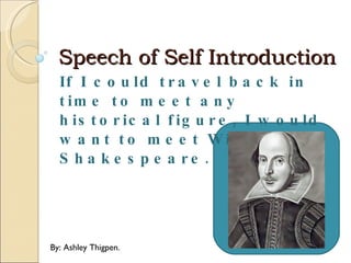 Speech of Self Introduction If I could travel back in time to meet any historical figure, I would want to meet William Shakespeare. By: Ashley Thigpen. 