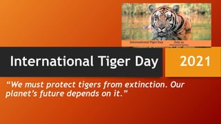 International Tiger Day 2021
“We must protect tigers from extinction. Our
planet’s future depends on it.”
 