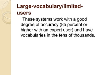 Large-vocabulary/limited-
users
  These systems work with a good
 degree of accuracy (85 percent or
 higher with an expert user) and have
 vocabularies in the tens of thousands.
 