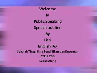 Welcome
In
Public Speaking
Speech out line
By
Fitri
English IVA
Sekolah Tinggi Ilmu Pendidikan dan Keguruan
STKIP YDB
Lubuk Alung
 