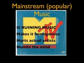 Mainstream (popular)
       Music
• IS RUINING MUSIC
• Makes it homogenous
• Hurts actual artists
• Numbs the mind
 