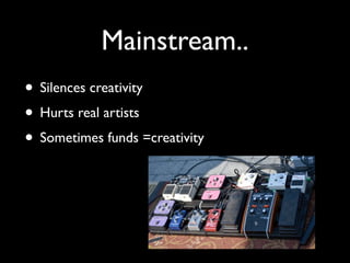 Mainstream..
• Silences creativity
• Hurts real artists
• Sometimes funds =creativity
 