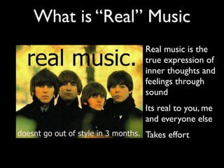 What is “Real” Music
             • Real music is the
               true expression of
               inner thoughts and
               feelings through
               sound
             • Its real to you, me
               and everyone else
             • Takes effort
 