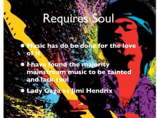 Requires Soul

• Music has do be done for the love
  of it
• I have found the majority
  mainstream music to be tainted
  and lack soul
• Lady Gaga vs Jimi Hendrix
 