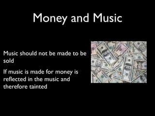 Money and Music

• Music should not be made to be
  sold
• If music is made for money is
  reﬂected in the music and
  therefore tainted
 