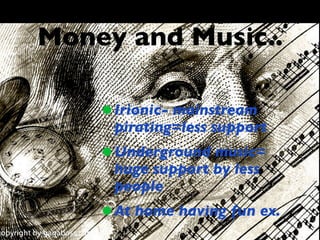 Money and Music..

    • Irionic- mainstream
     pirating=less support
    • Underground music=
     huge support by less
     people
    • At home having fun ex.
 