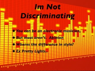 Im Not
    Discriminating
• You can be an electronic musician,
• But most aren’t. Ableton
• Wheres the difference in style?
• Ex Pretty Lights..
 