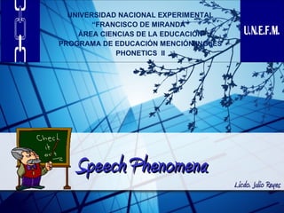 UNIVERSIDAD NACIONAL EXPERIMENTAL
        “FRANCISCO DE MIRANDA”
    ÁREA CIENCIAS DE LA EDUCACIÓN
PROGRAMA DE EDUCACIÓN MENCIÓN INGLÉS
             PHONETICS II




   Speech Phenomena
                                       Licdo. Julio Reyes
 