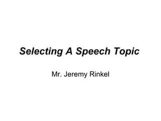 Selecting A Speech Topic   Mr. Jeremy Rinkel 