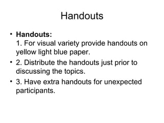 Handouts Handouts:   1. For visual variety provide handouts on yellow light blue paper.  2. Distribute the handouts just prior to discussing the topics.  3. Have extra handouts for unexpected participants. 