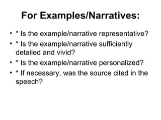 For Examples/Narratives: * Is the example/narrative representative? * Is the example/narrative sufficiently detailed and vivid? * Is the example/narrative personalized? * If necessary, was the source cited in the speech?  