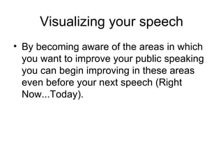 Visualizing your speech By becoming aware of the areas in which you want to improve your public speaking you can begin improving in these areas even before your next speech (Right Now...Today).  
