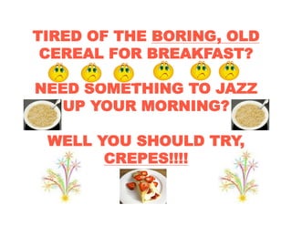 TIRED OF THE BORING, OLD
 CEREAL FOR BREAKFAST?

NEED SOMETHING TO JAZZ
   UP YOUR MORNING?

 WELL YOU SHOULD TRY,
       CREPES!!!!
 