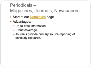 Periodicals –
Magazines, Journals, Newspapers
 Start at our Databases page
 Advantages:
   Up-to-date information.
   Broad coverage.
   Journals provide primary source reporting of
   scholarly research.
 