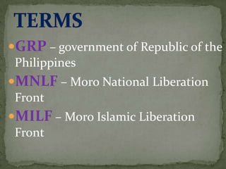 GRP – government of Republic of the
 Philippines
MNLF – Moro National Liberation
 Front
MILF – Moro Islamic Liberation
 Front
 