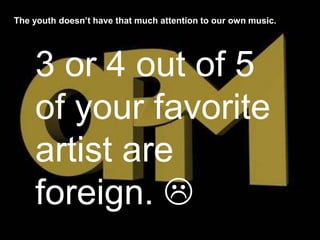 The youth doesn’t have that much attention to our own music.




    3 or 4 out of 5
    of your favorite
    artist are
    foreign. 
 