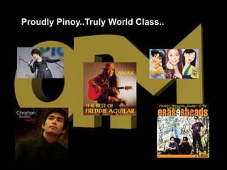 Proudly Pinoy..Truly World Class..
 