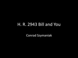 H. R. 2943 Bill and You Conrad Szymaniak 