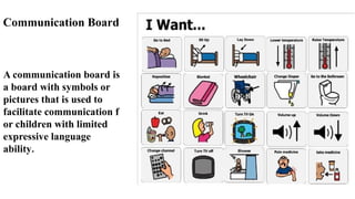 Communication Board
A communication board is
a board with symbols or
pictures that is used to
facilitate communication f
or children with limited
expressive language
ability.
 