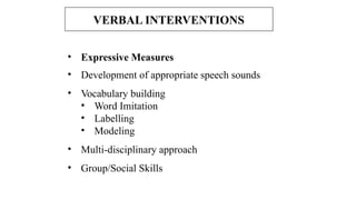VERBAL INTERVENTIONS
• Expressive Measures
• Development of appropriate speech sounds
• Vocabulary building
• Word Imitation
• Labelling
• Modeling
• Multi-disciplinary approach
• Group/Social Skills
 