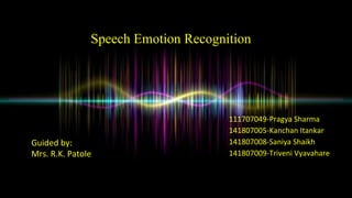 Speech Emotion Recognition
Guided by:
Mrs. R.K. Patole
111707049-Pragya Sharma
141807005-Kanchan Itankar
141807008-Saniya Shaikh
141807009-Triveni Vyavahare
 