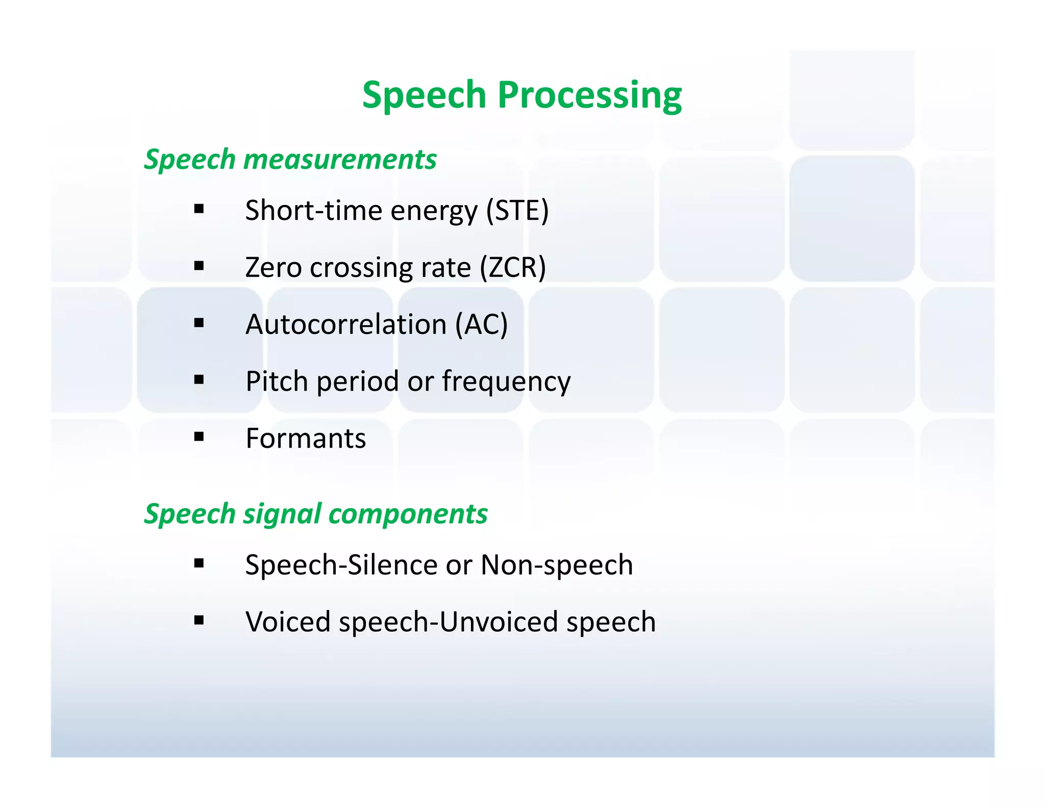 Speech Processing
Speech measurements
       Short-time energy (STE)
       Zero crossing rate (ZCR)
       Autocorrelation (AC)
       Pitch period or frequency
       Formants

Speech signal components
       Speech-Silence or Non-speech
       Voiced speech-Unvoiced speech
 