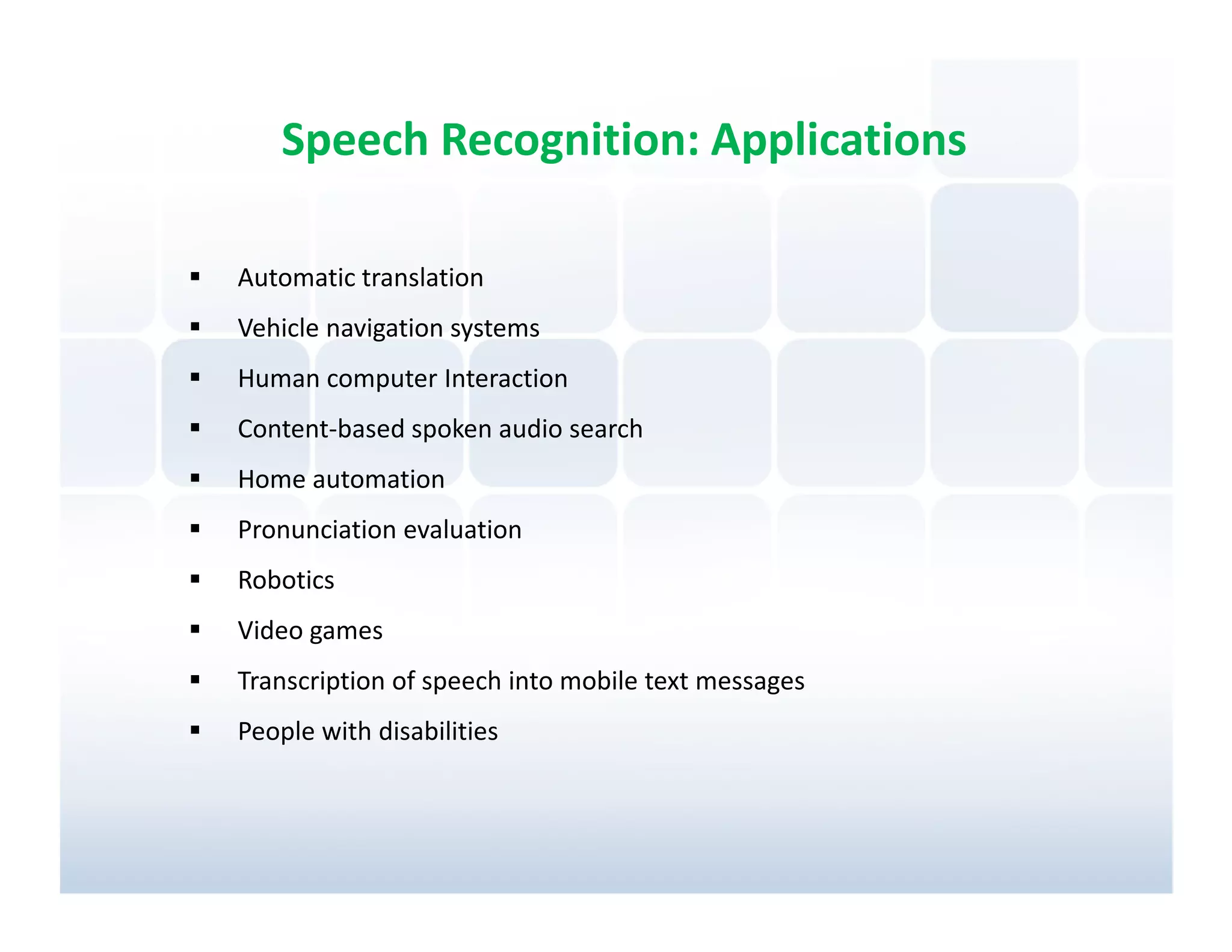 Speech Recognition: Applications

Automatic translation
Vehicle navigation systems
Human computer Interaction
Content-based spoken audio search
Home automation
Pronunciation evaluation
Robotics
Video games
Transcription of speech into mobile text messages
People with disabilities
 