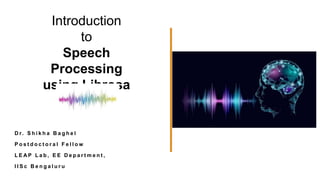 Introduction
to
Speech
Processing
using Librosa
D r. S h i k h a B a g h e l
P o s t d o c t o r a l F e l l o w
L E A P L a b , E E D e p a r t m e n t ,
I I S c B e n g a l u r u
 