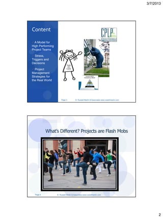 3/7/2013




Content

 A Model for
High Performing
Project Teams

 Stress,
Triggers and
Decisions
                            Super
                             L&D
 Project                   Leader


Management
Strategies for
the Real World




                      Page 3           © Russell Martin & Associates www.russellmartin.com




            What’s Different? Projects are Flash Mobs




  Page 4          © Russell Martin & Associates www.russellmartin.com




                                                                                                   2
 